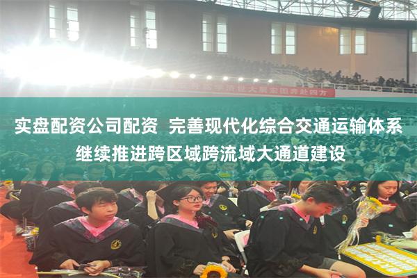 实盘配资公司配资  完善现代化综合交通运输体系 继续推进跨区域跨流域大通道建设