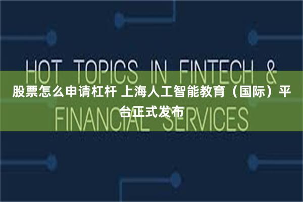 股票怎么申请杠杆 上海人工智能教育（国际）平台正式发布