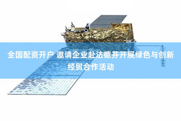全国配资开户 邀请企业赴法德芬开展绿色与创新经贸合作活动