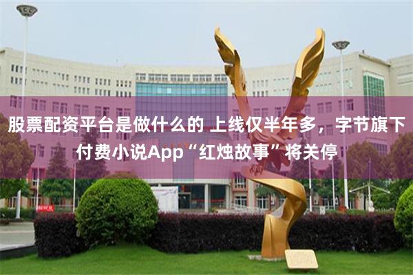 股票配资平台是做什么的 上线仅半年多,字节旗下付费小说App“红烛故事”将关停