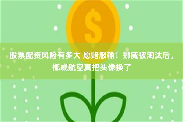股票配资风险有多大 愿赌服输!挪威被淘汰后,挪威航空真把头像换了
