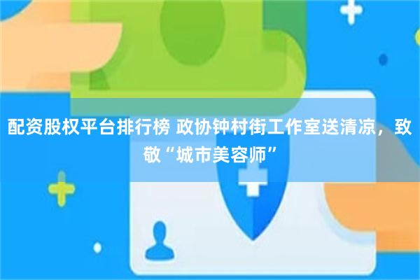 配资股权平台排行榜 政协钟村街工作室送清凉,致敬“城市美容师”