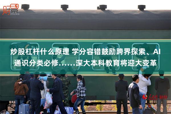 炒股杠杆什么原理 学分容错鼓励跨界探索、AI通识分类必修……深大本科教育将迎大变革
