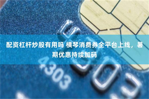 配资杠杆炒股有用吗 横琴消费券全平台上线，暑期优惠持续加码