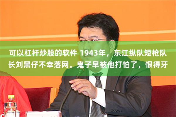 可以杠杆炒股的软件 1943年，东江纵队短枪队长刘黑仔不幸落网。鬼子早被他打怕了，恨得牙