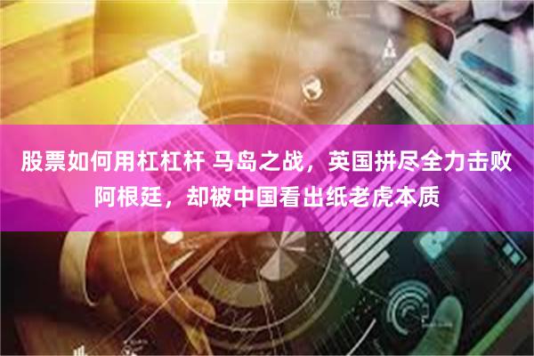 股票如何用杠杠杆 马岛之战，英国拼尽全力击败阿根廷，却被中国看出纸老虎本质