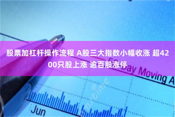 股票加杠杆操作流程 A股三大指数小幅收涨 超4200只股上涨 逾百股涨停