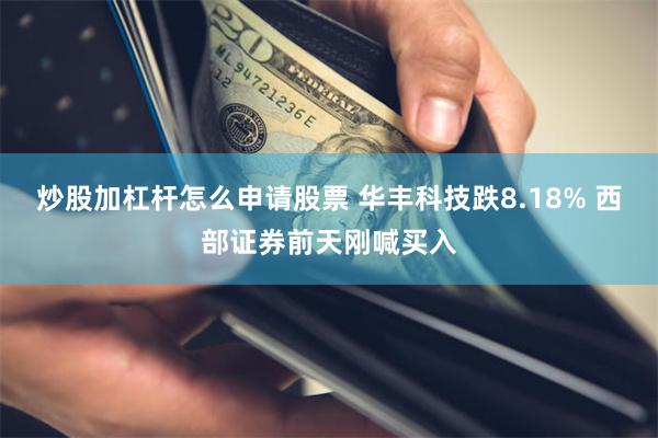 炒股加杠杆怎么申请股票 华丰科技跌8.18% 西部证券前天刚喊买入