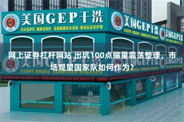 网上证劵杠杆网站 出坑100点缩量震荡整理，市场观望国家队如何作为？