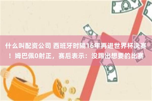 什么叫配资公司 西班牙时隔16年再进世界杯决赛！姆巴佩0射正，赛后表示：没踢出想要的比赛