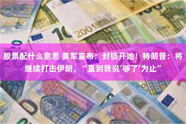 股票配什么意思 美军宣布：封锁开始！特朗普：将继续打击伊朗，“直到我说‘够了’为止”