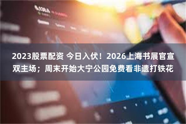 2023股票配资 今日入伏！2026上海书展官宣双主场；周末开始大宁公园免费看非遗打铁花