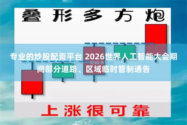 专业的炒股配资平台 2026世界人工智能大会期间部分道路、区域临时管制通告