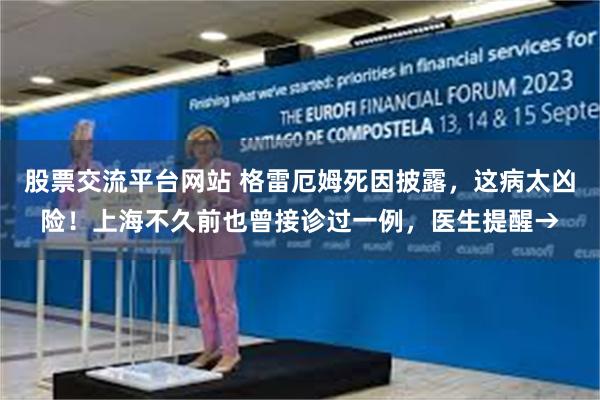 股票交流平台网站 格雷厄姆死因披露，这病太凶险！上海不久前也曾接诊过一例，医生提醒→