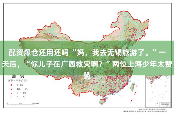 配资爆仓还用还吗 “妈，我去无锡旅游了。”一天后，“你儿子在广西救灾啊？”两位上海少年太赞
