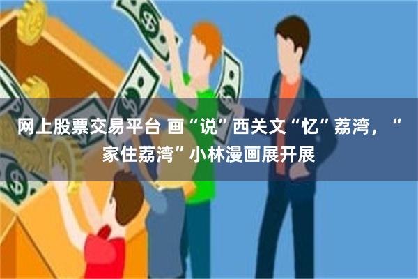 网上股票交易平台 画“说”西关文“忆”荔湾，“家住荔湾”小林漫画展开展