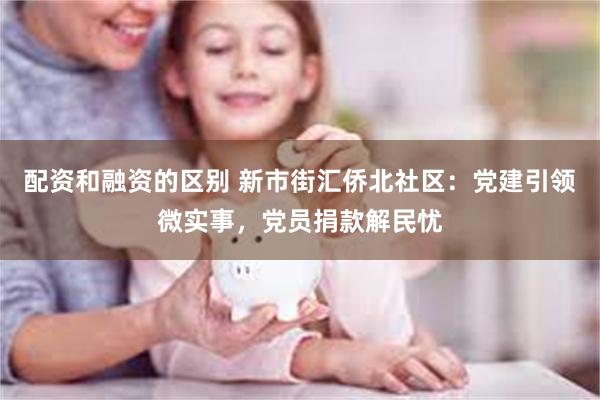 配资和融资的区别 新市街汇侨北社区：党建引领微实事，党员捐款解民忧