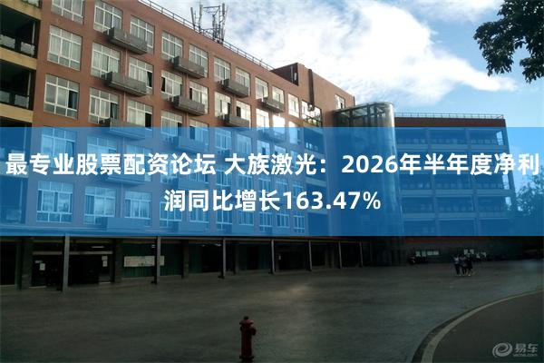最专业股票配资论坛 大族激光:2026年半年度净利润同比增长163.47%