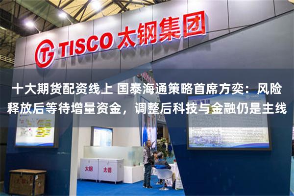 十大期货配资线上 国泰海通策略首席方奕:风险释放后等待增量资金,调整后科技与金融仍是主线