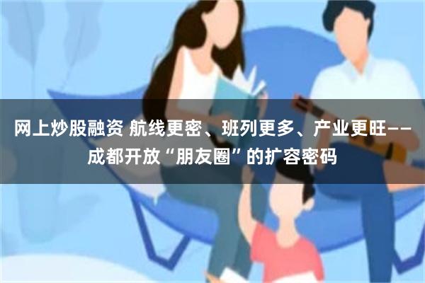 网上炒股融资 航线更密、班列更多、产业更旺——成都开放“朋友圈”的扩容密码