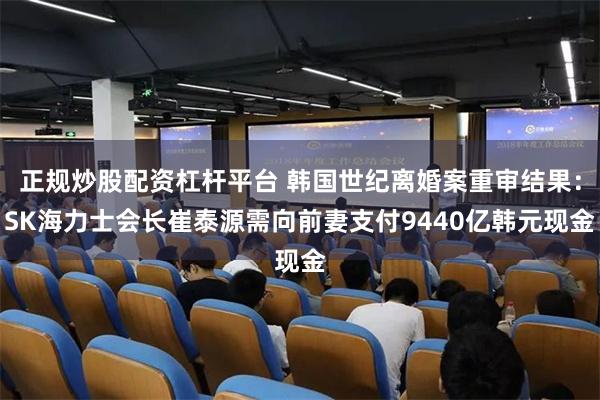 正规炒股配资杠杆平台 韩国世纪离婚案重审结果：SK海力士会长崔泰源需向前妻支付9440亿韩元现金