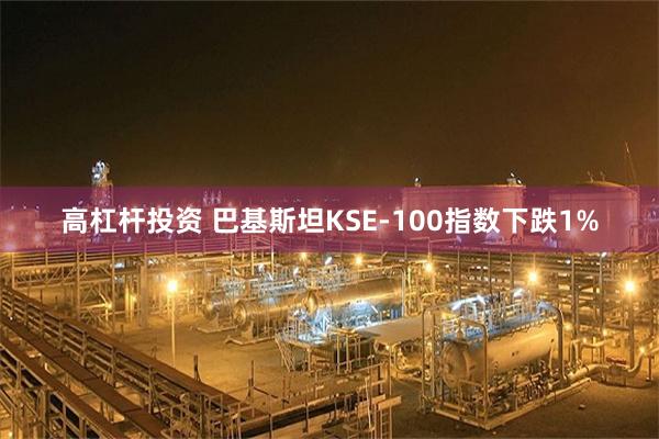 高杠杆投资 巴基斯坦KSE-100指数下跌1%