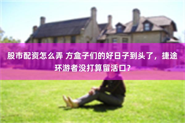 股市配资怎么弄 方盒子们的好日子到头了，捷途环游者没打算留活口？