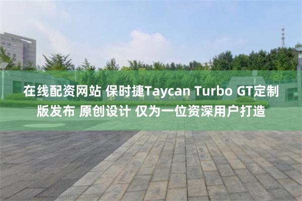 在线配资网站 保时捷Taycan Turbo GT定制版发布 原创设计 仅为一位资深用户打造