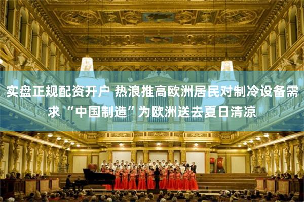 实盘正规配资开户 热浪推高欧洲居民对制冷设备需求 “中国制造”为欧洲送去夏日清凉