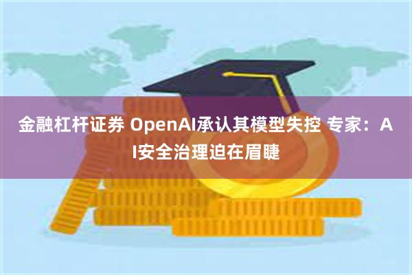 金融杠杆证券 OpenAI承认其模型失控 专家：AI安全治理迫在眉睫