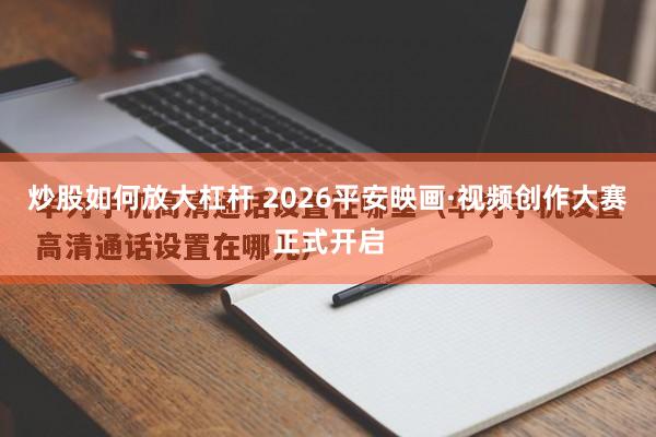 炒股如何放大杠杆 2026平安映画·视频创作大赛正式开启