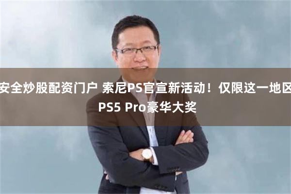 安全炒股配资门户 索尼PS官宣新活动!仅限这一地区 PS5 Pro豪华大奖