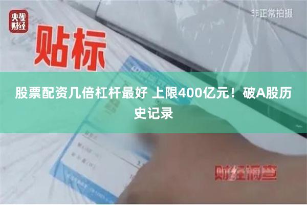 股票配资几倍杠杆最好 上限400亿元！破A股历史记录