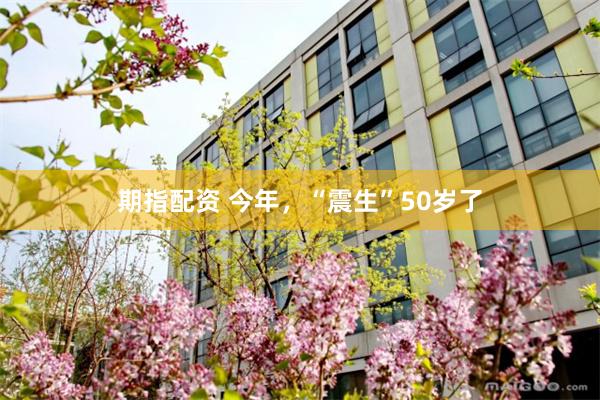 期指配资 今年，“震生”50岁了