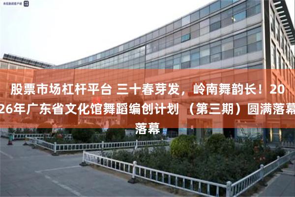 股票市场杠杆平台 三十春芽发,岭南舞韵长!2026年广东省文化馆舞蹈编创计划 (第三期)圆满落幕
