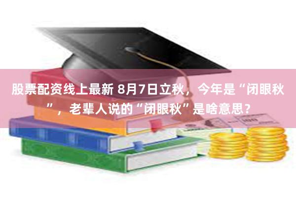 股票配资线上最新 8月7日立秋,今年是“闭眼秋”,老辈人说的“闭眼秋”是啥意思?