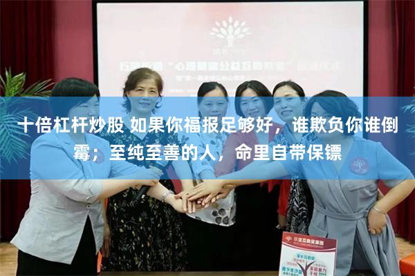 十倍杠杆炒股 如果你福报足够好，谁欺负你谁倒霉；至纯至善的人，命里自带保镖