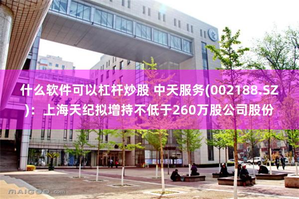 什么软件可以杠杆炒股 中天服务(002188.SZ)：上海天纪拟增持不低于260万股公司股份
