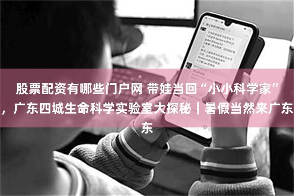 股票配资有哪些门户网 带娃当回“小小科学家”,广东四城生命科学实验室大探秘|暑假当然来广东