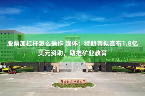 股票加杠杆怎么操作 媒体：特朗普拟宣布1.8亿美元资助，助推矿业教育