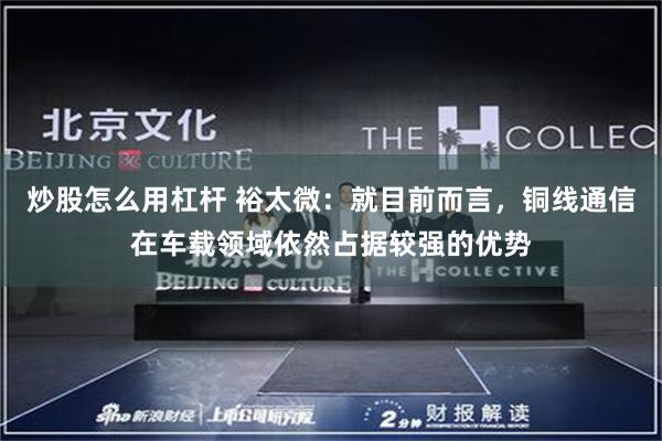 炒股怎么用杠杆 裕太微：就目前而言，铜线通信在车载领域依然占据较强的优势