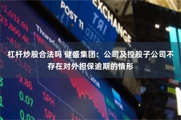 杠杆炒股合法吗 健盛集团：公司及控股子公司不存在对外担保逾期的情形