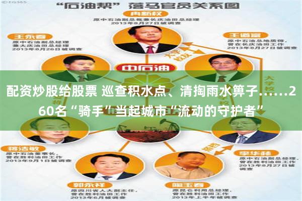配资炒股给股票 巡查积水点、清掏雨水箅子……260名“骑手”当起城市“流动的守护者”