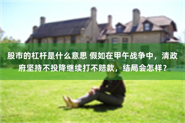 股市的杠杆是什么意思 假如在甲午战争中，清政府坚持不投降继续打不赔款，结局会怎样？
