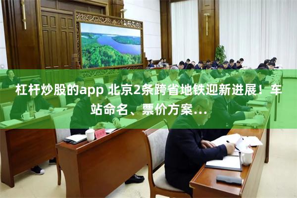 杠杆炒股的app 北京2条跨省地铁迎新进展！车站命名、票价方案…