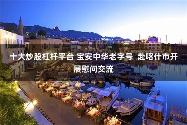 十大炒股杠杆平台 宝安中华老字号  赴喀什市开展慰问交流