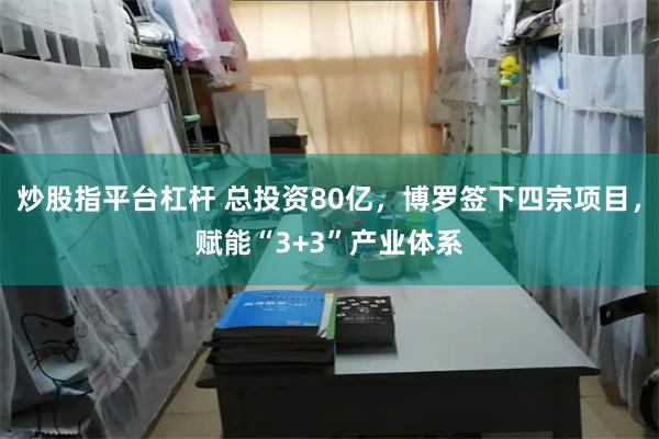炒股指平台杠杆 总投资80亿,博罗签下四宗项目,赋能“3+3”产业体系