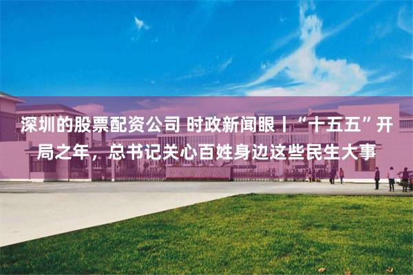 深圳的股票配资公司 时政新闻眼丨“十五五”开局之年，总书记关心百姓身边这些民生大事