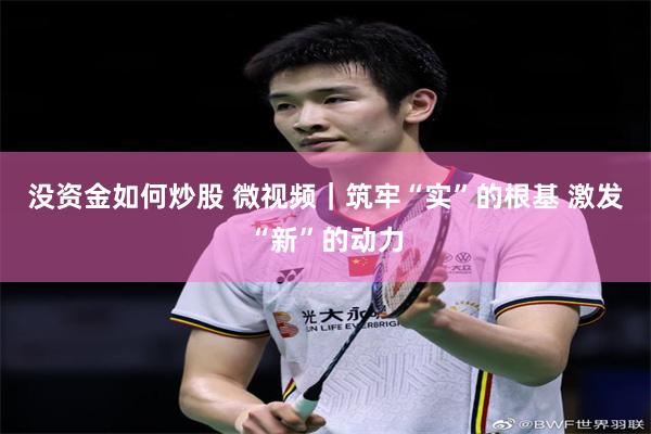 没资金如何炒股 微视频｜筑牢“实”的根基 激发“新”的动力