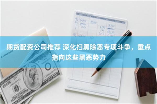 期货配资公司推荐 深化扫黑除恶专项斗争，重点指向这些黑恶势力